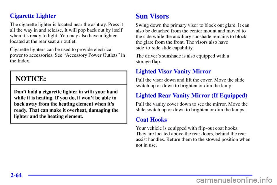 CADILLAC DEVILLE 2001 8.G Owners Manual 2-64
Cigarette Lighter
The cigarette lighter is located near the ashtray. Press it
all the way in and release. It will pop back out by itself
when its ready to light. You may also have a lighter
loca