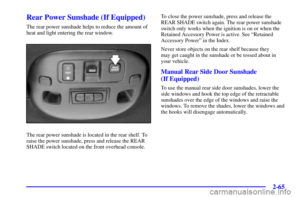 CADILLAC DEVILLE 2001 8.G Owners Manual 2-65
Rear Power Sunshade (If Equipped)
The rear power sunshade helps to reduce the amount of
heat and light entering the rear window.
The rear power sunshade is located in the rear shelf. To
raise the