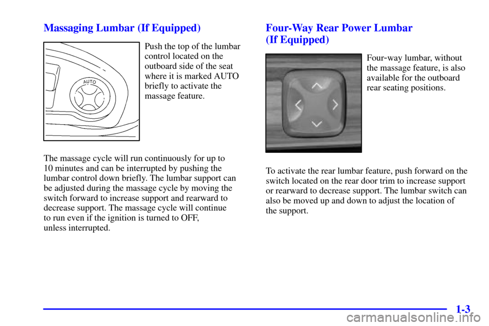 CADILLAC DEVILLE 2001 8.G User Guide 1-3 Massaging Lumbar (If Equipped)
Push the top of the lumbar
control located on the
outboard side of the seat
where it is marked AUTO
briefly to activate the
massage feature.
The massage cycle will r CADILLAC DEVILLE 2001 8.G User Guide 1-3 Massaging Lumbar (If Equipped)
Push the top of the lumbar
control located on the
outboard side of the seat
where it is marked AUTO
briefly to activate the
massage feature.
The massage cycle will r
