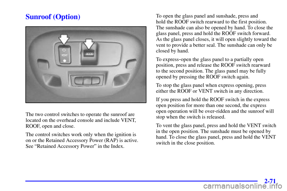 CADILLAC DEVILLE 2001 8.G Owners Manual 2-71
Sunroof (Option)
The two control switches to operate the sunroof are
located on the overhead console and include VENT,
ROOF, open and close.
The control switches work only when the ignition is
o CADILLAC DEVILLE 2001 8.G Owners Manual 2-71
Sunroof (Option)
The two control switches to operate the sunroof are
located on the overhead console and include VENT,
ROOF, open and close.
The control switches work only when the ignition is
o
