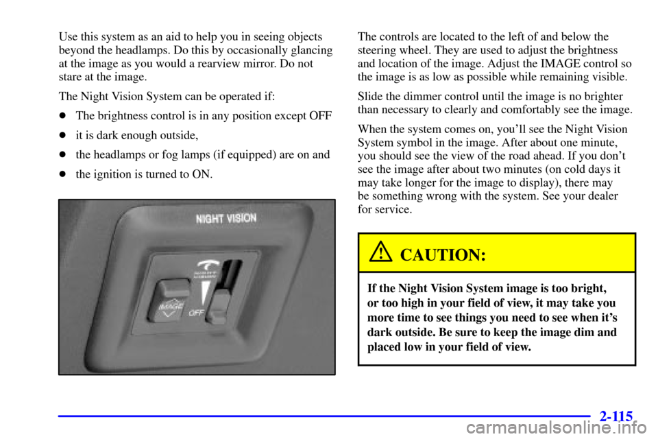 CADILLAC DEVILLE 2001 8.G Owners Guide 2-115
Use this system as an aid to help you in seeing objects
beyond the headlamps. Do this by occasionally glancing
at the image as you would a rearview mirror. Do not
stare at the image.
The Night V CADILLAC DEVILLE 2001 8.G Owners Guide 2-115
Use this system as an aid to help you in seeing objects
beyond the headlamps. Do this by occasionally glancing
at the image as you would a rearview mirror. Do not
stare at the image.
The Night V