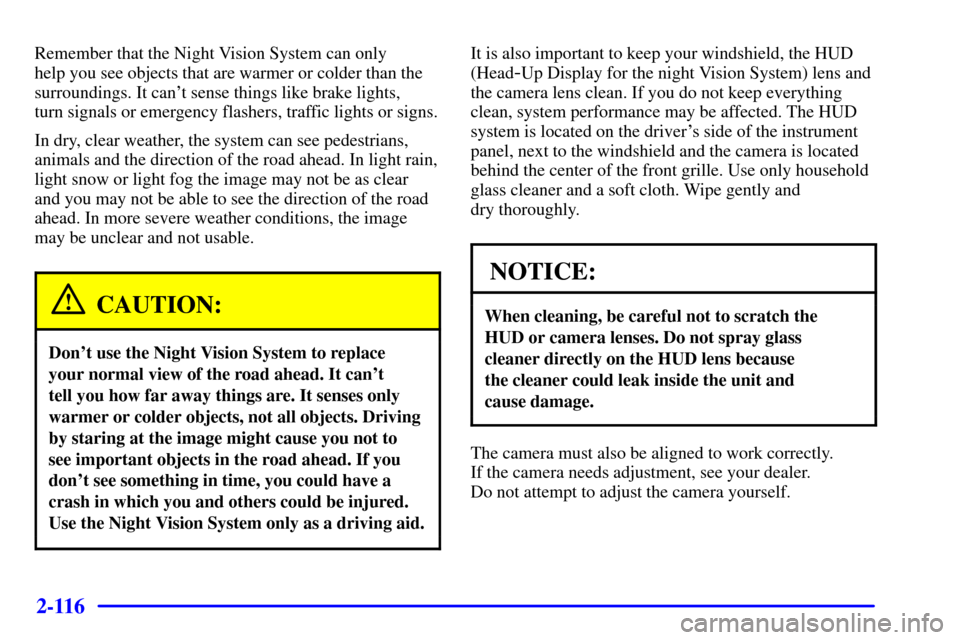 CADILLAC DEVILLE 2001 8.G Owners Guide 2-116
Remember that the Night Vision System can only
help you see objects that are warmer or colder than the
surroundings. It cant sense things like brake lights,
turn signals or emergency flashers CADILLAC DEVILLE 2001 8.G Owners Guide 2-116
Remember that the Night Vision System can only
help you see objects that are warmer or colder than the
surroundings. It cant sense things like brake lights,
turn signals or emergency flashers