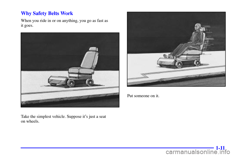 CADILLAC DEVILLE 2001 8.G Owners Manual 1-11 Why Safety Belts Work
When you ride in or on anything, you go as fast as
it goes.
Take the simplest vehicle. Suppose its just a seat
on wheels.
Put someone on it. CADILLAC DEVILLE 2001 8.G Owners Manual 1-11 Why Safety Belts Work
When you ride in or on anything, you go as fast as
it goes.
Take the simplest vehicle. Suppose its just a seat
on wheels.
Put someone on it.