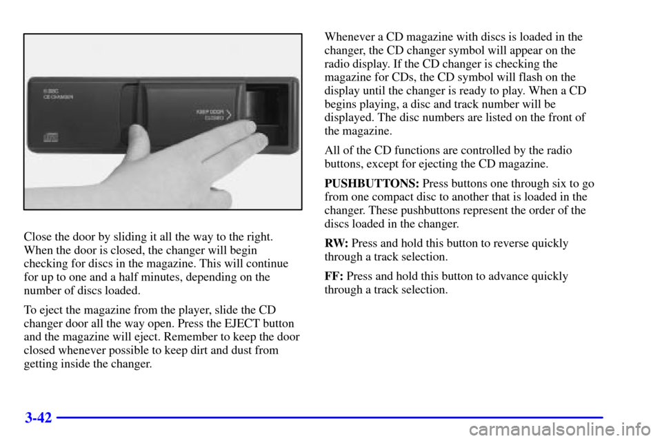 CADILLAC DEVILLE 2001 8.G Repair Manual 3-42
Close the door by sliding it all the way to the right.
When the door is closed, the changer will begin
checking for discs in the magazine. This will continue
for up to one and a half minutes, dep CADILLAC DEVILLE 2001 8.G Repair Manual 3-42
Close the door by sliding it all the way to the right.
When the door is closed, the changer will begin
checking for discs in the magazine. This will continue
for up to one and a half minutes, dep