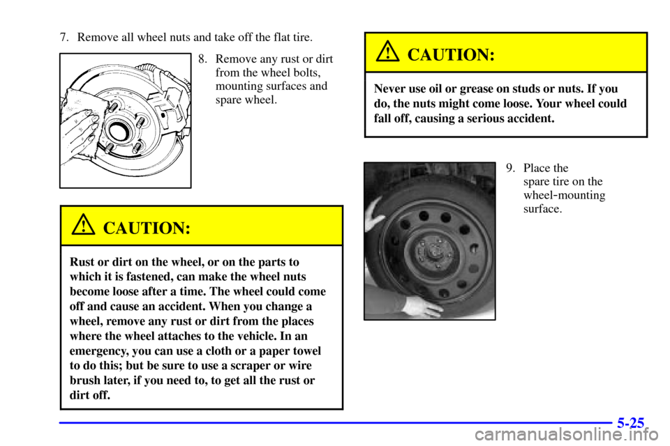 CADILLAC DEVILLE 2001 8.G Owners Manual 5-25
7. Remove all wheel nuts and take off the flat tire.
8. Remove any rust or dirt
from the wheel bolts,
mounting surfaces and
spare wheel.
CAUTION:
Rust or dirt on the wheel, or on the parts to
whi