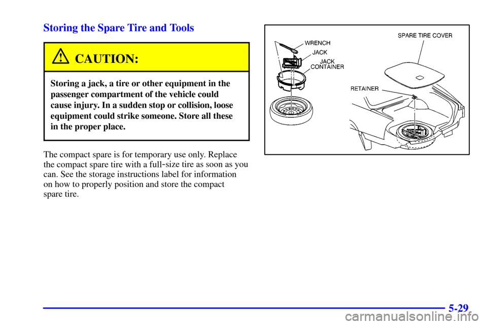 CADILLAC DEVILLE 2001 8.G Owners Manual 5-29 Storing the Spare Tire and Tools
CAUTION:
Storing a jack, a tire or other equipment in the
passenger compartment of the vehicle could
cause injury. In a sudden stop or collision, loose
equipment 