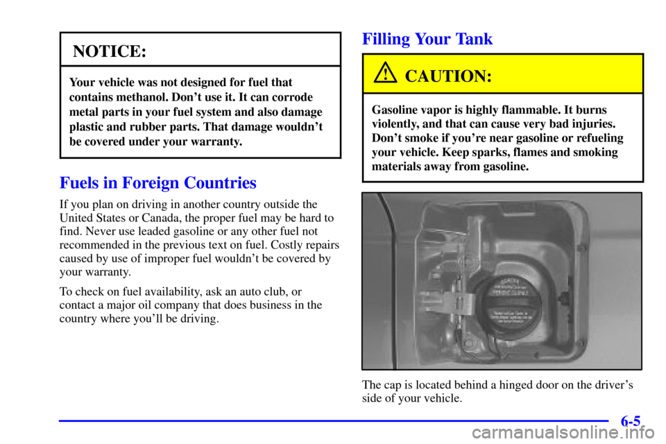 CADILLAC DEVILLE 2001 8.G Owners Manual 6-5
NOTICE:
Your vehicle was not designed for fuel that
contains methanol. Dont use it. It can corrode
metal parts in your fuel system and also damage
plastic and rubber parts. That damage wouldnt
b