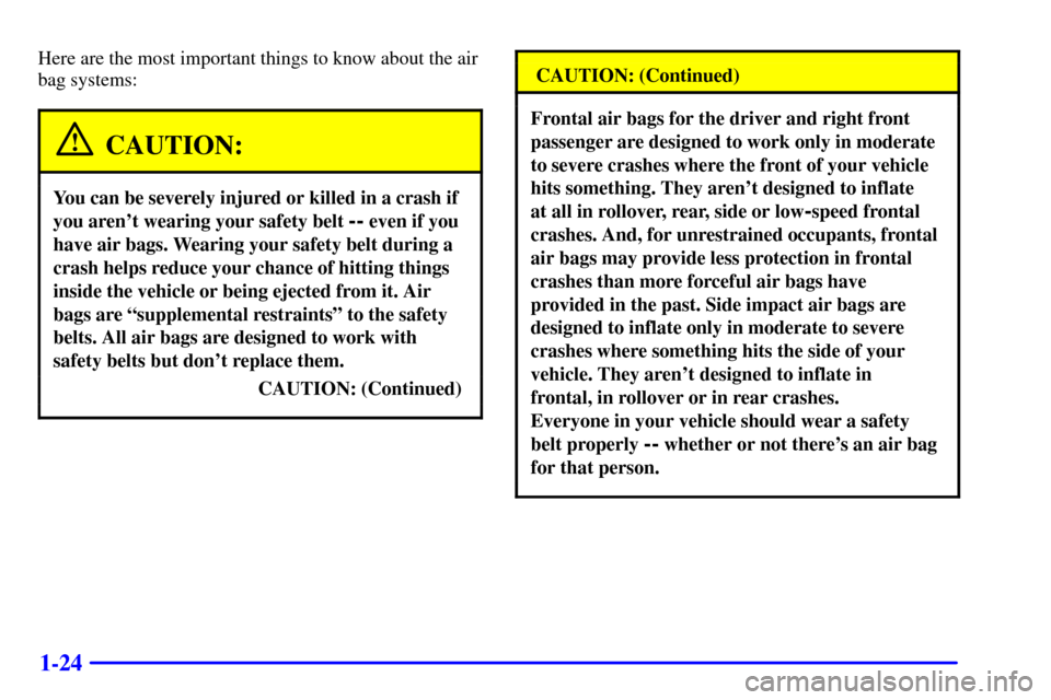 CADILLAC DEVILLE 2001 8.G Owners Guide 1-24
Here are the most important things to know about the air
bag systems:
CAUTION:
You can be severely injured or killed in a crash if
you arent wearing your safety belt 
-- even if you
have air bag