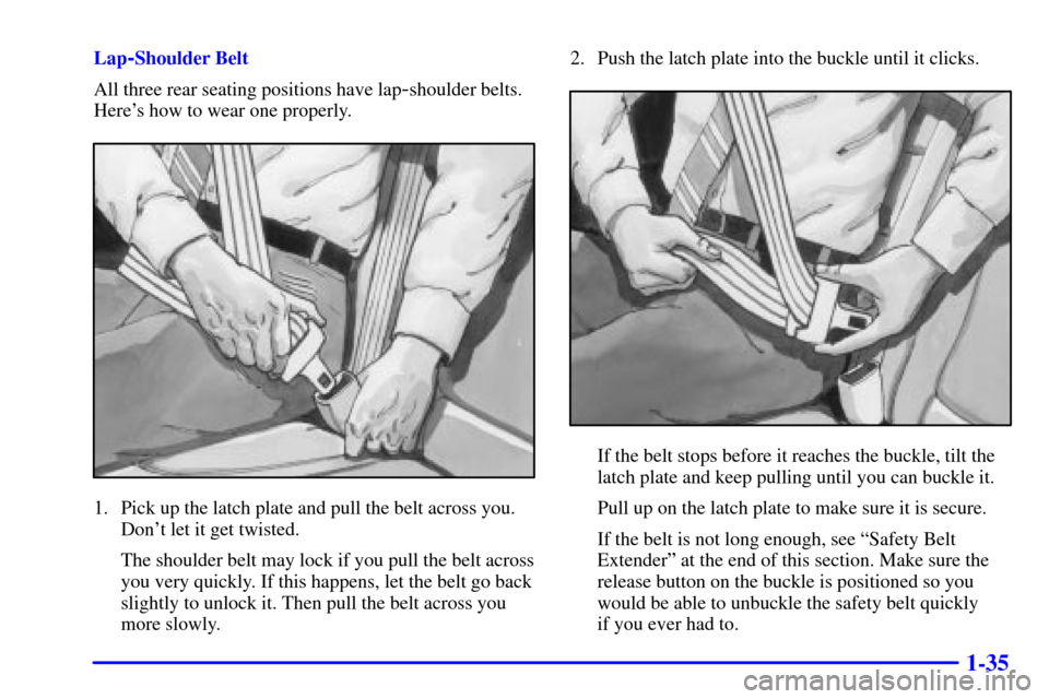CADILLAC DEVILLE 2001 8.G Service Manual 1-35
Lap-Shoulder Belt
All three rear seating positions have lap
-shoulder belts.
Heres how to wear one properly.
1. Pick up the latch plate and pull the belt across you.
Dont let it get twisted.
Th CADILLAC DEVILLE 2001 8.G Service Manual 1-35
Lap-Shoulder Belt
All three rear seating positions have lap
-shoulder belts.
Heres how to wear one properly.
1. Pick up the latch plate and pull the belt across you.
Dont let it get twisted.
Th