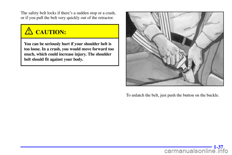 CADILLAC DEVILLE 2001 8.G Service Manual 1-37
The safety belt locks if theres a sudden stop or a crash,
or if you pull the belt very quickly out of the retractor.
CAUTION:
You can be seriously hurt if your shoulder belt is
too loose. In a c CADILLAC DEVILLE 2001 8.G Service Manual 1-37
The safety belt locks if theres a sudden stop or a crash,
or if you pull the belt very quickly out of the retractor.
CAUTION:
You can be seriously hurt if your shoulder belt is
too loose. In a c