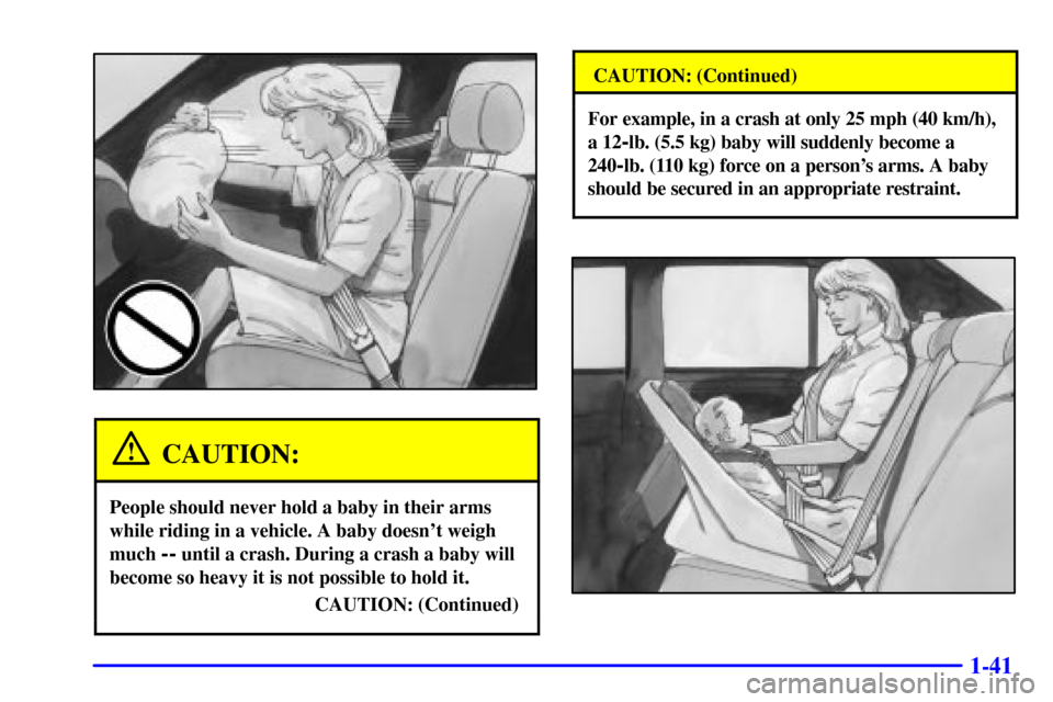 CADILLAC DEVILLE 2001 8.G Workshop Manual 1-41
CAUTION:
People should never hold a baby in their arms
while riding in a vehicle. A baby doesnt weigh
much
-- until a crash. During a crash a baby will
become so heavy it is not possible to hol CADILLAC DEVILLE 2001 8.G Workshop Manual 1-41
CAUTION:
People should never hold a baby in their arms
while riding in a vehicle. A baby doesnt weigh
much
-- until a crash. During a crash a baby will
become so heavy it is not possible to hol