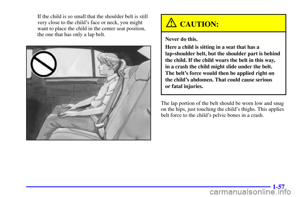CADILLAC DEVILLE 2001 8.G Repair Manual 1-57
If the child is so small that the shoulder belt is still
very close to the childs face or neck, you might
want to place the child in the center seat position,
the one that has only a lap belt.
C CADILLAC DEVILLE 2001 8.G Repair Manual 1-57
If the child is so small that the shoulder belt is still
very close to the childs face or neck, you might
want to place the child in the center seat position,
the one that has only a lap belt.
C