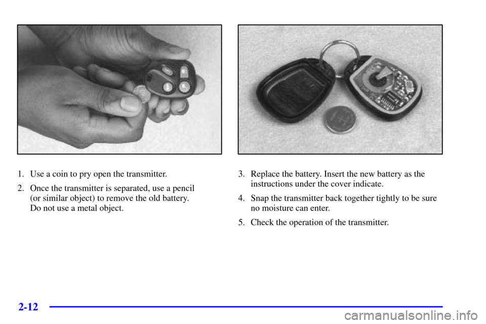 CADILLAC DEVILLE 2001 8.G Manual Online 2-12
1. Use a coin to pry open the transmitter.
2. Once the transmitter is separated, use a pencil
(or similar object) to remove the old battery.
Do not use a metal object.3. Replace the battery. In CADILLAC DEVILLE 2001 8.G Manual Online 2-12
1. Use a coin to pry open the transmitter.
2. Once the transmitter is separated, use a pencil
(or similar object) to remove the old battery.
Do not use a metal object.3. Replace the battery. In