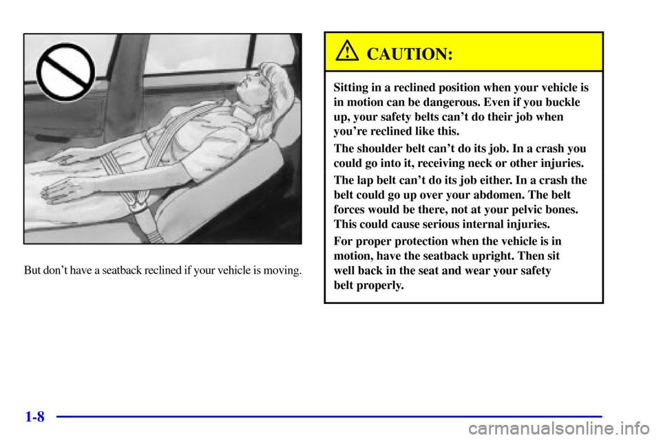 CADILLAC DEVILLE 2002 8.G User Guide 1-8
But dont have a seatback reclined if your vehicle is moving.
CAUTION:
Sitting in a reclined position when your vehicle is
in motion can be dangerous. Even if you buckle
up, your safety belts can