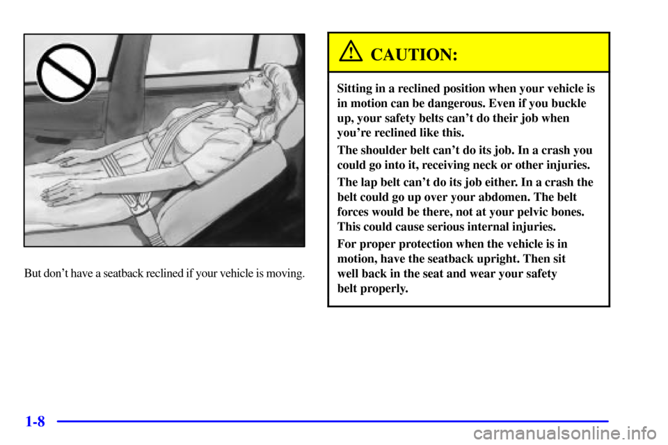 CADILLAC DEVILLE 2002 8.G User Guide 1-8
But dont have a seatback reclined if your vehicle is moving.
CAUTION:
Sitting in a reclined position when your vehicle is
in motion can be dangerous. Even if you buckle
up, your safety belts can CADILLAC DEVILLE 2002 8.G User Guide 1-8
But dont have a seatback reclined if your vehicle is moving.
CAUTION:
Sitting in a reclined position when your vehicle is
in motion can be dangerous. Even if you buckle
up, your safety belts can
