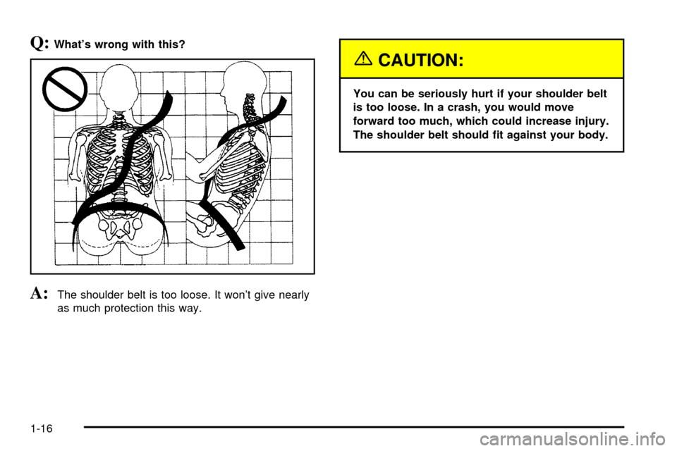 CADILLAC DEVILLE 2003 8.G Owners Manual Q:Whats wrong with this?
A:The shoulder belt is too loose. It wont give nearly
as much protection this way.
{CAUTION:
You can be seriously hurt if your shoulder belt
is too loose. In a crash, you wo