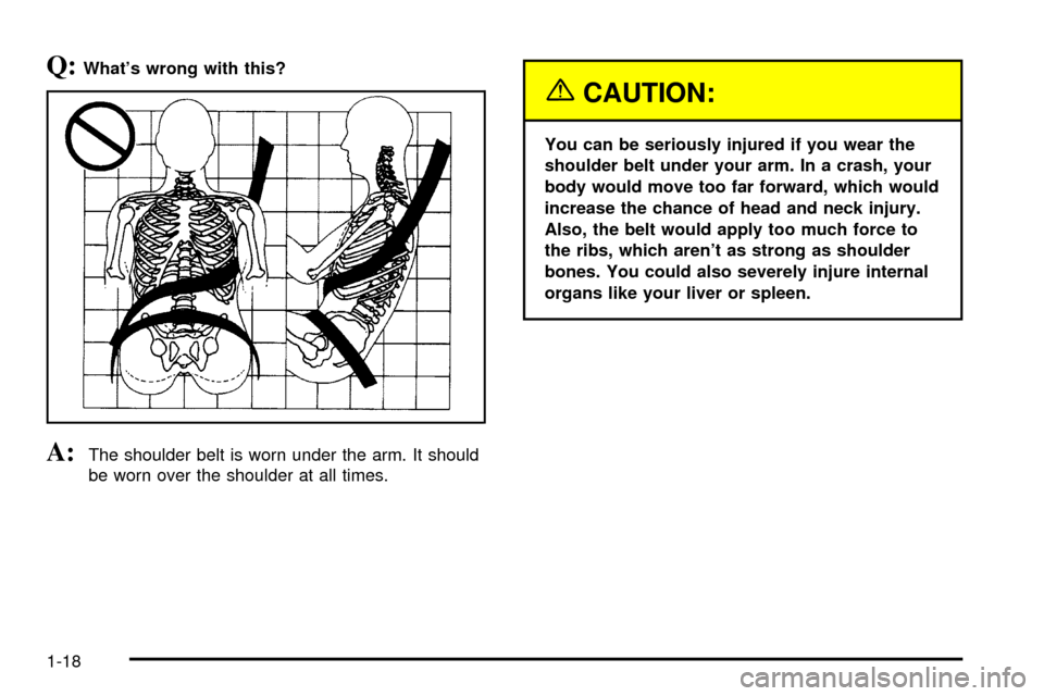 CADILLAC DEVILLE 2003 8.G Owners Manual Q:Whats wrong with this?
A:The shoulder belt is worn under the arm. It should
be worn over the shoulder at all times.
{CAUTION:
You can be seriously injured if you wear the
shoulder belt under your a