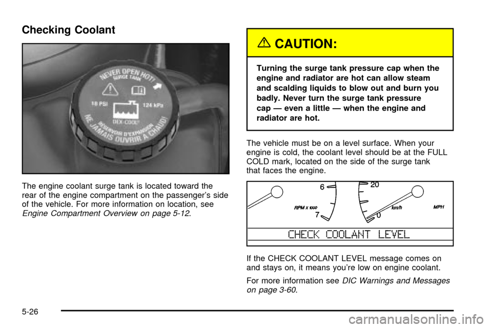 CADILLAC DEVILLE 2003 8.G Owners Manual Checking Coolant
The engine coolant surge tank is located toward the
rear of the engine compartment on the passengers side
of the vehicle. For more information on location, see
Engine Compartment Ove