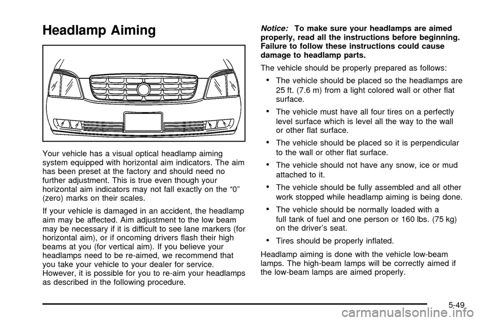 CADILLAC DEVILLE 2003 8.G Owners Manual Headlamp Aiming
Your vehicle has a visual optical headlamp aiming
system equipped with horizontal aim indicators. The aim
has been preset at the factory and should need no
further adjustment. This is 