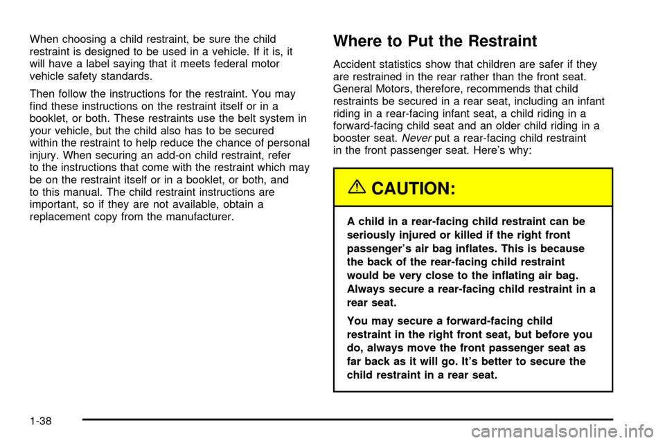 CADILLAC DEVILLE 2003 8.G Owners Manual When choosing a child restraint, be sure the child
restraint is designed to be used in a vehicle. If it is, it
will have a label saying that it meets federal motor
vehicle safety standards.
Then follo CADILLAC DEVILLE 2003 8.G Owners Manual When choosing a child restraint, be sure the child
restraint is designed to be used in a vehicle. If it is, it
will have a label saying that it meets federal motor
vehicle safety standards.
Then follo
