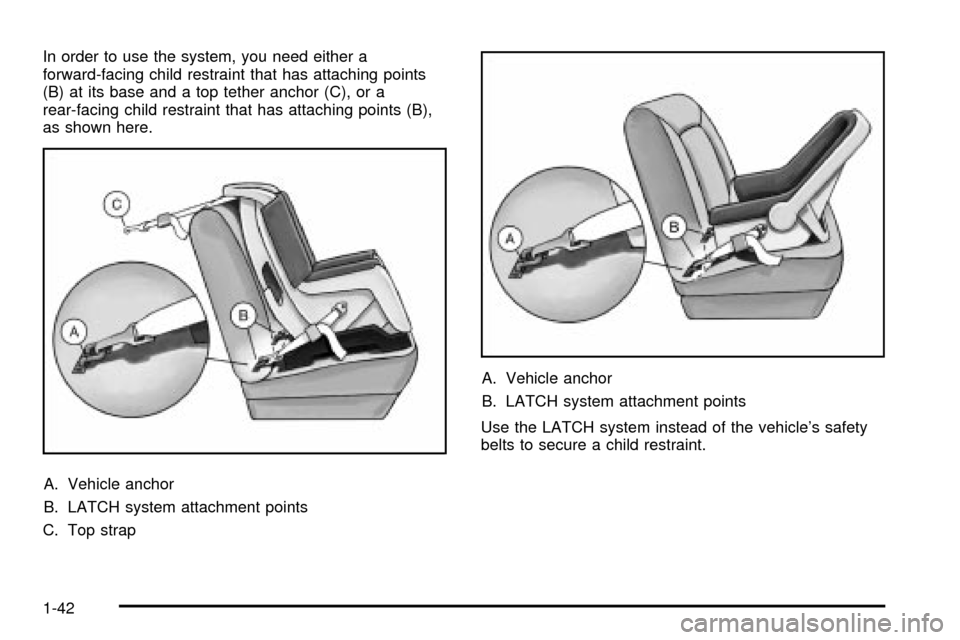 CADILLAC DEVILLE 2003 8.G User Guide In order to use the system, you need either a
forward-facing child restraint that has attaching points
(B) at its base and a top tether anchor (C), or a
rear-facing child restraint that has attaching CADILLAC DEVILLE 2003 8.G User Guide In order to use the system, you need either a
forward-facing child restraint that has attaching points
(B) at its base and a top tether anchor (C), or a
rear-facing child restraint that has attaching
