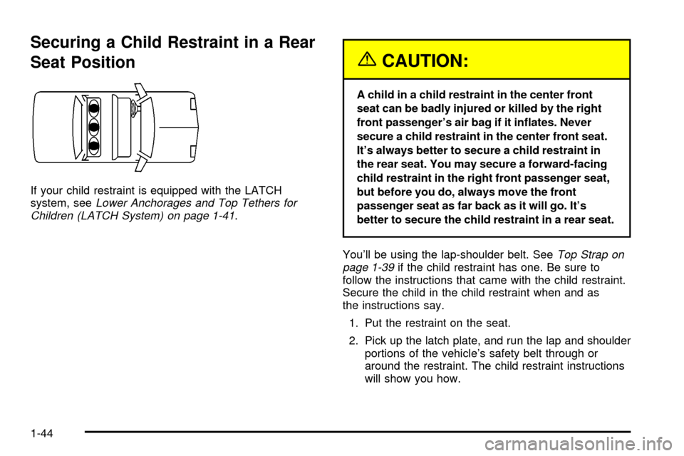 CADILLAC DEVILLE 2003 8.G Service Manual Securing a Child Restraint in a Rear
Seat Position
If your child restraint is equipped with the LATCH
system, seeLower Anchorages and Top Tethers for
Children (LATCH System) on page 1-41.
{CAUTION:
A 