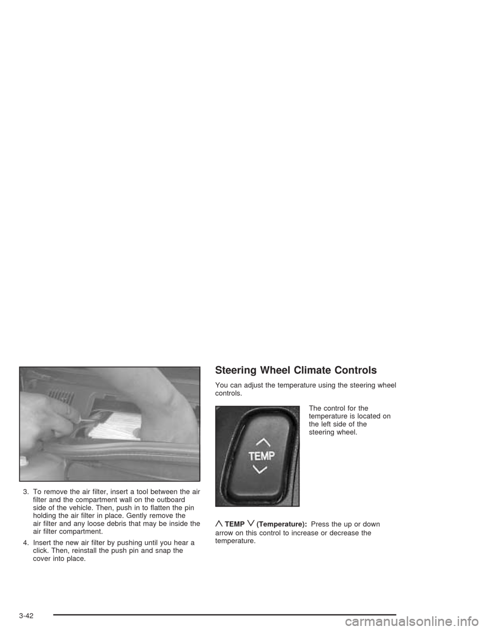 CADILLAC DEVILLE 2004 8.G Owners Manual 3. To remove the air �lter, insert a tool between the air
�lter and the compartment wall on the outboard
side of the vehicle. Then, push in to �atten the pin
holding the air �lter in place. Gently rem