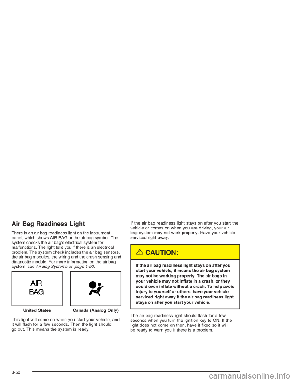 CADILLAC DEVILLE 2004 8.G Owners Manual Air Bag Readiness Light
There is an air bag readiness light on the instrument
panel, which shows AIR BAG or the air bag symbol. The
system checks the air bag’s electrical system for
malfunctions. Th