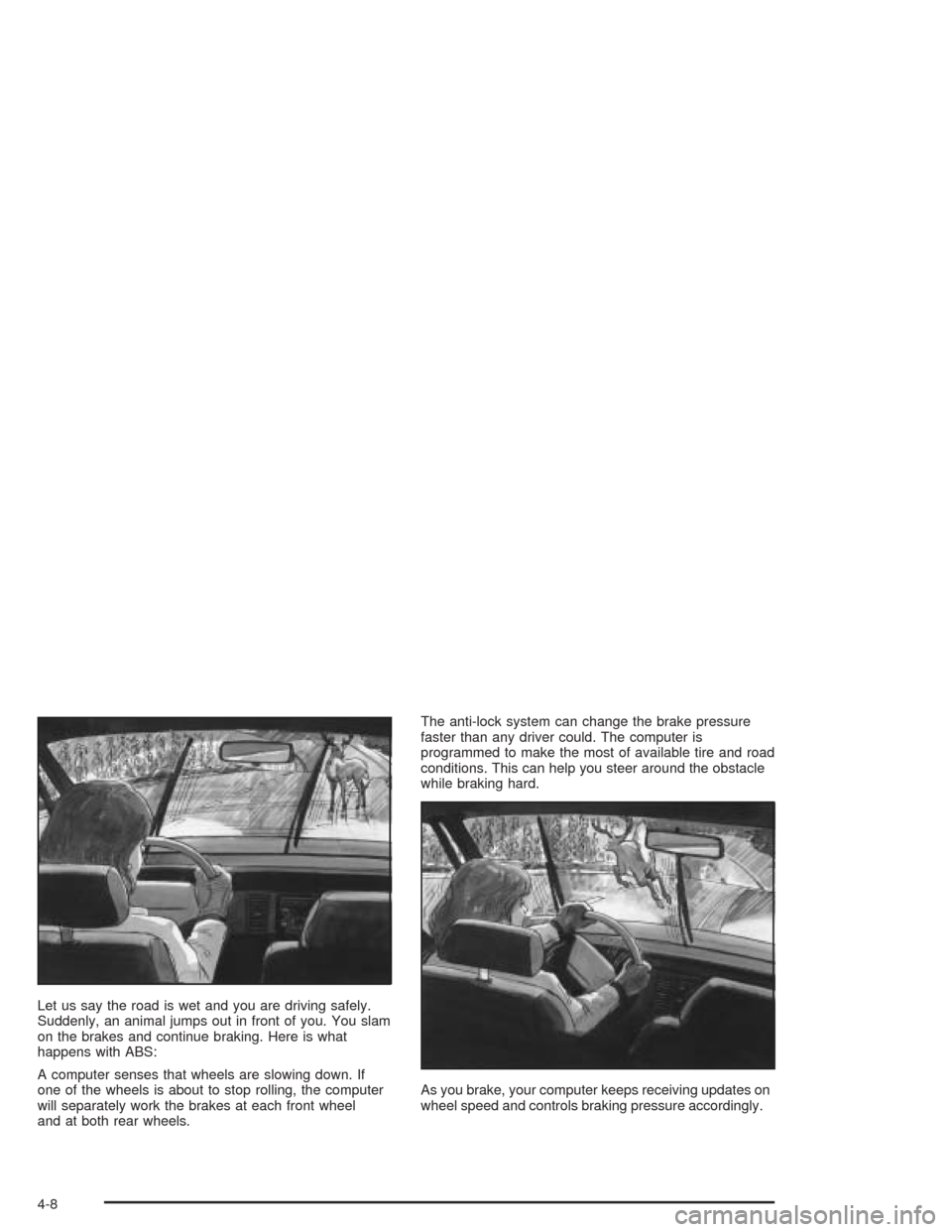 CADILLAC DEVILLE 2004 8.G Repair Manual Let us say the road is wet and you are driving safely.
Suddenly, an animal jumps out in front of you. You slam
on the brakes and continue braking. Here is what
happens with ABS:
A computer senses that