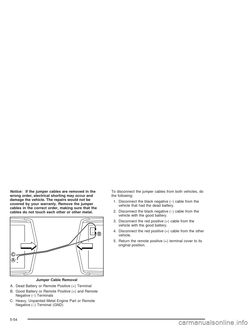 CADILLAC DEVILLE 2004 8.G Owners Manual Notice:If the jumper cables are removed in the
wrong order, electrical shorting may occur and
damage the vehicle. The repairs would not be
covered by your warranty. Remove the jumper
cables in the cor