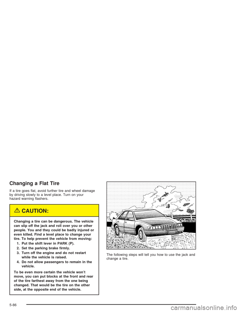 CADILLAC DEVILLE 2004 8.G Manual Online Changing a Flat Tire
If a tire goes �at, avoid further tire and wheel damage
by driving slowly to a level place. Turn on your
hazard warning �ashers.
{CAUTION:
Changing a tire can be dangerous. The ve
