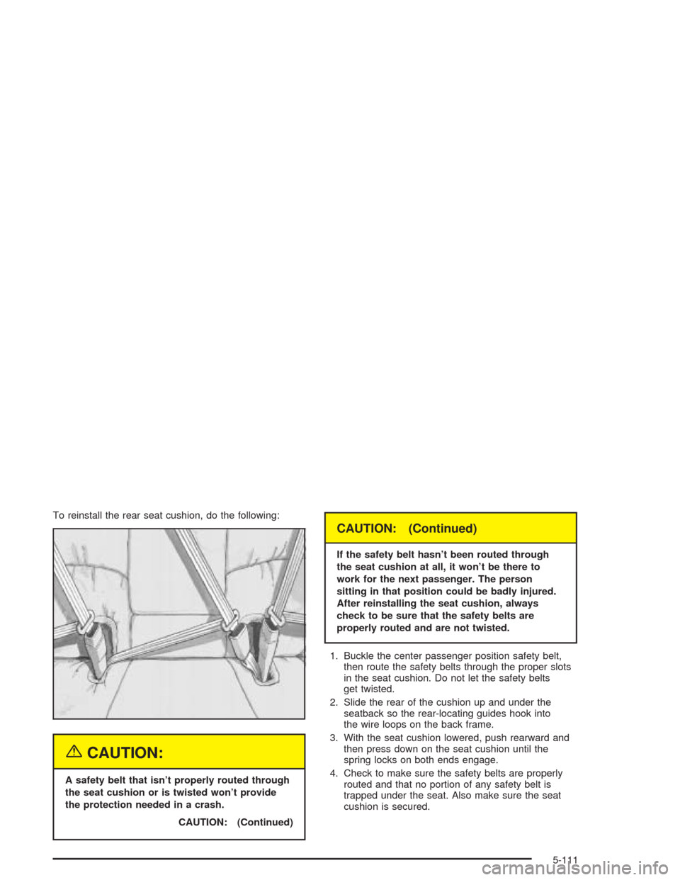 CADILLAC DEVILLE 2004 8.G Manual Online To reinstall the rear seat cushion, do the following:
{CAUTION:
A safety belt that isn’t properly routed through
the seat cushion or is twisted won’t provide
the protection needed in a crash.
CAUT