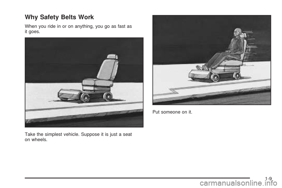 CADILLAC DEVILLE 2005 8.G User Guide Why Safety Belts Work
When you ride in or on anything, you go as fast as
it goes.
Take the simplest vehicle. Suppose it is just a seat
on wheels.Put someone on it.
1-9 CADILLAC DEVILLE 2005 8.G User Guide Why Safety Belts Work
When you ride in or on anything, you go as fast as
it goes.
Take the simplest vehicle. Suppose it is just a seat
on wheels.Put someone on it.
1-9