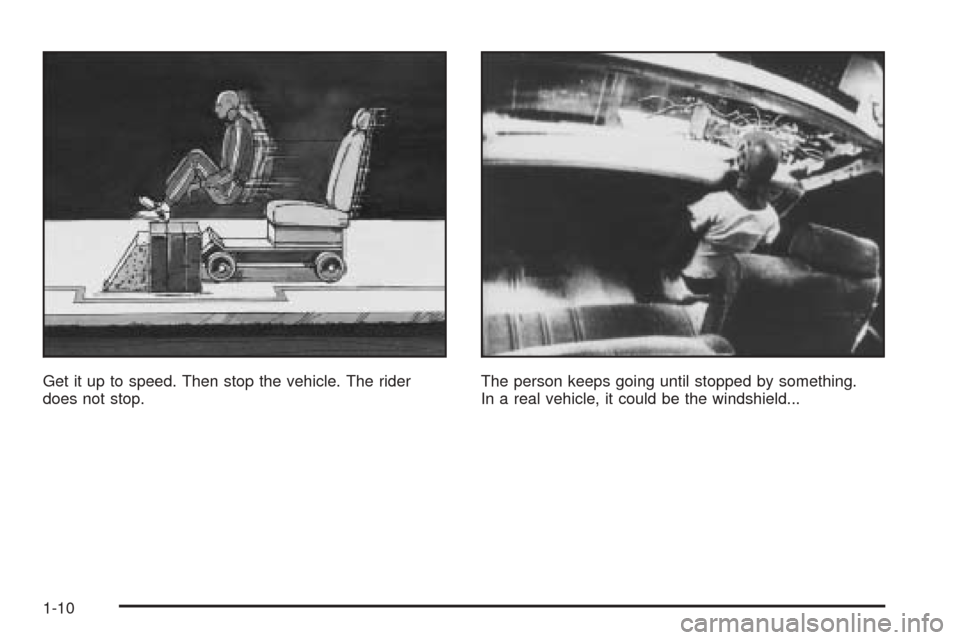 CADILLAC DEVILLE 2005 8.G User Guide Get it up to speed. Then stop the vehicle. The rider
does not stop.The person keeps going until stopped by something.
In a real vehicle, it could be the windshield...
1-10 CADILLAC DEVILLE 2005 8.G User Guide Get it up to speed. Then stop the vehicle. The rider
does not stop.The person keeps going until stopped by something.
In a real vehicle, it could be the windshield...
1-10