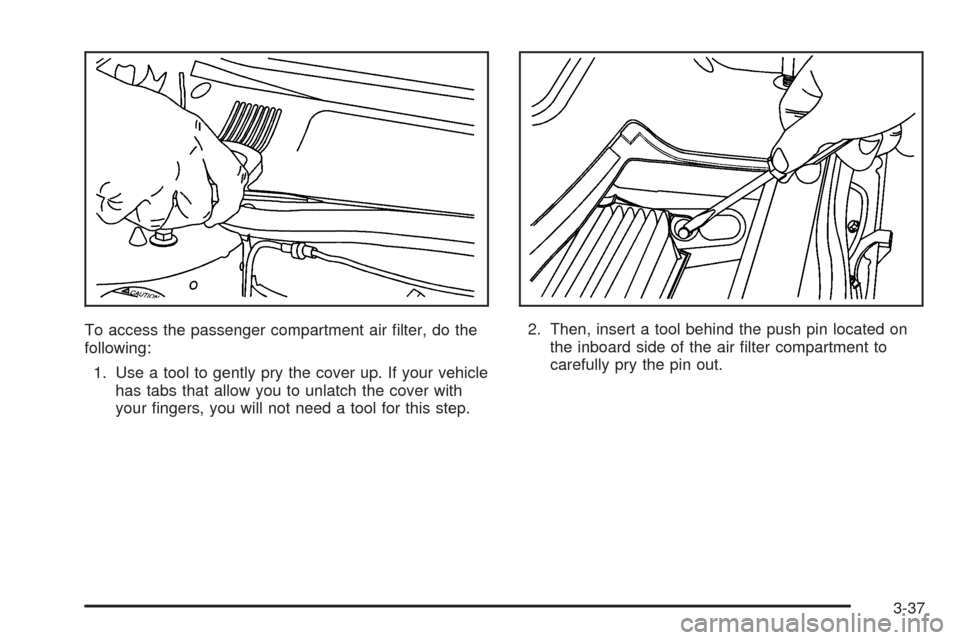 CADILLAC DEVILLE 2005 8.G Owners Manual 5
To access the passenger compartment air �lter, do the
following:
1. Use a tool to gently pry the cover up. If your vehicle
has tabs that allow you to unlatch the cover with
your �ngers, you will not