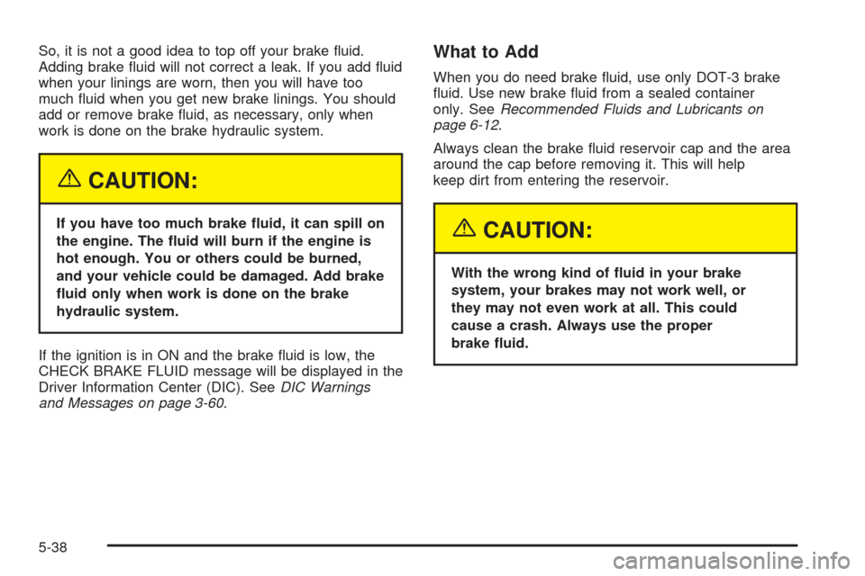 CADILLAC DEVILLE 2005 8.G Manual Online So, it is not a good idea to top off your brake �uid.
Adding brake �uid will not correct a leak. If you add �uid
when your linings are worn, then you will have too
much �uid when you get new brake lin