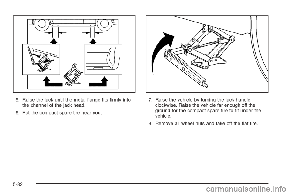 CADILLAC DEVILLE 2005 8.G Owners Manual 5. Raise the jack until the metal �ange �ts �rmly into
the channel of the jack head.
6. Put the compact spare tire near you.7. Raise the vehicle by turning the jack handle
clockwise. Raise the vehicle