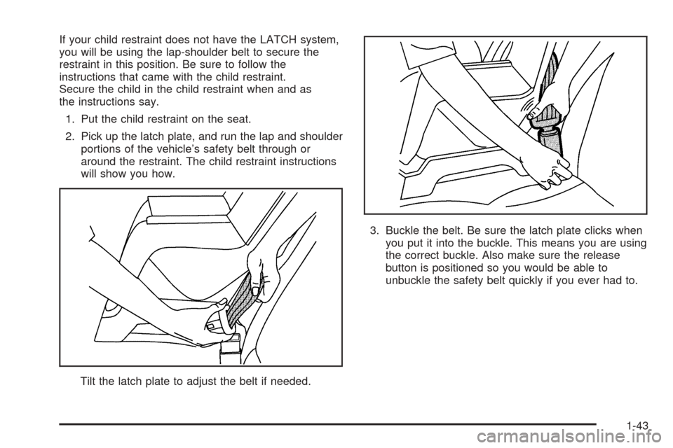 CADILLAC DEVILLE 2005 8.G Service Manual If your child restraint does not have the LATCH system,
you will be using the lap-shoulder belt to secure the
restraint in this position. Be sure to follow the
instructions that came with the child re