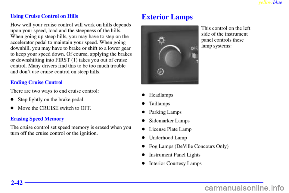 CADILLAC DEVILLE 1999 7.G Owners Manual yellowblue     
2-42
Using Cruise Control on Hills
How well your cruise control will work on hills depends
upon your speed, load and the steepness of the hills.
When going up steep hills, you may have