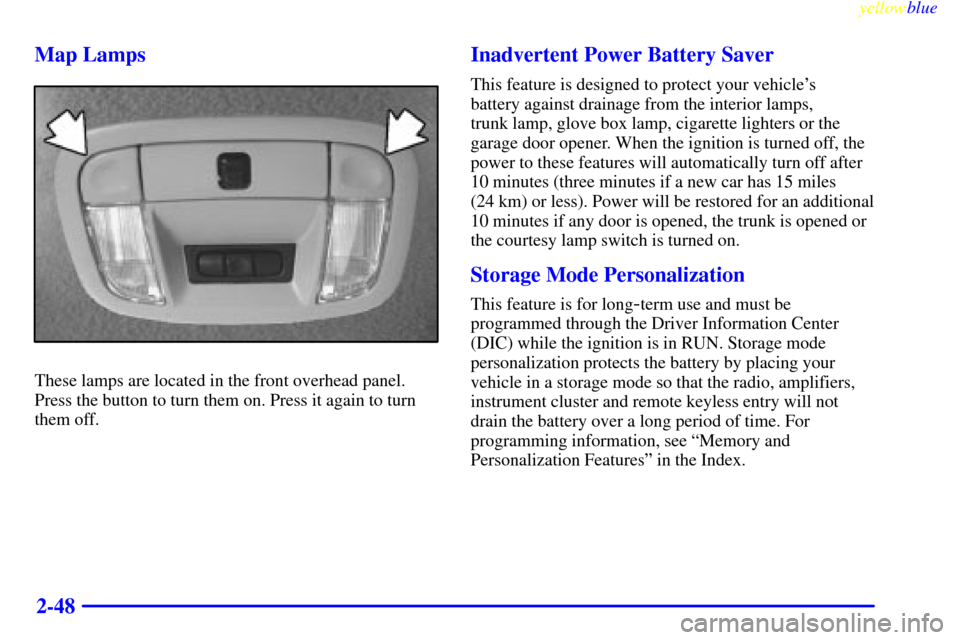 CADILLAC DEVILLE 1999 7.G Owners Manual yellowblue     
2-48 Map Lamps
These lamps are located in the front overhead panel.
Press the button to turn them on. Press it again to turn
them off.
Inadvertent Power Battery Saver
This feature is d