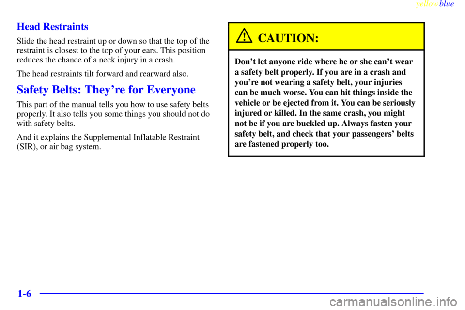 CADILLAC DEVILLE 1999 7.G User Guide yellowblue     
1-6 Head Restraints
Slide the head restraint up or down so that the top of the
restraint is closest to the top of your ears. This position
reduces the chance of a neck injury in a cras