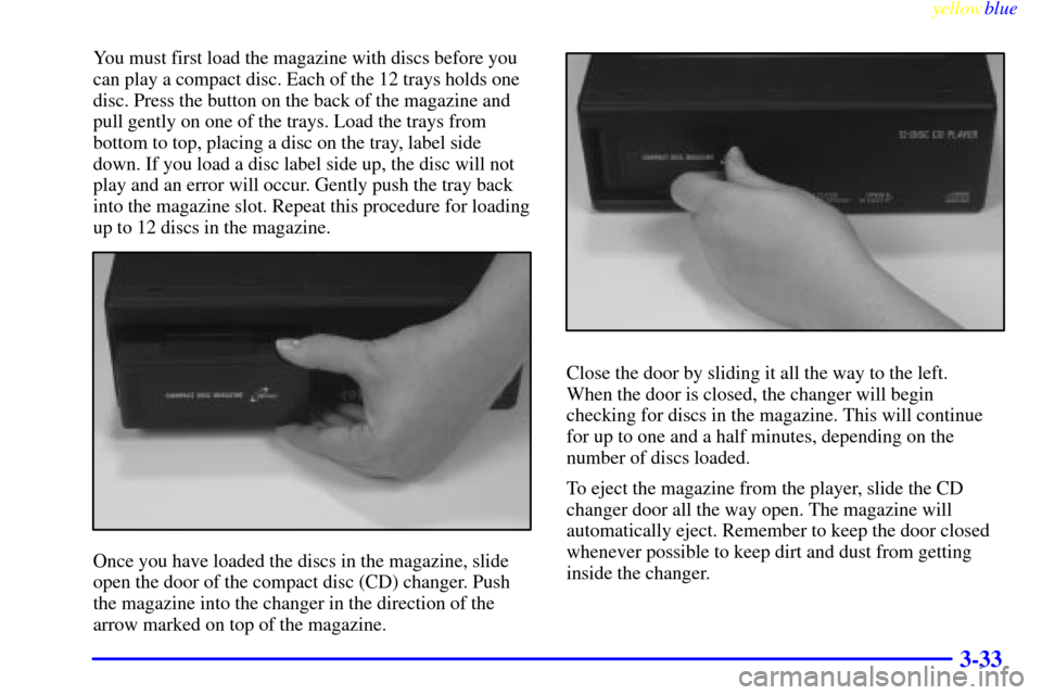 CADILLAC DEVILLE 1999 7.G Owners Manual yellowblue     
3-33
You must first load the magazine with discs before you
can play a compact disc. Each of the 12 trays holds one
disc. Press the button on the back of the magazine and
pull gently o