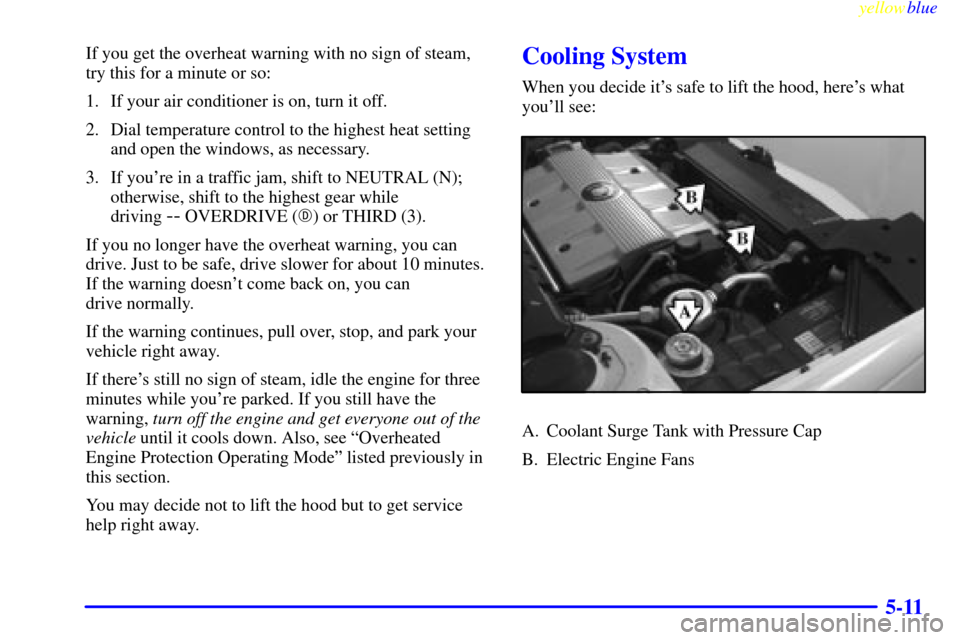 CADILLAC DEVILLE 1999 7.G Owners Manual yellowblue     
5-11
If you get the overheat warning with no sign of steam,
try this for a minute or so:
1. If your air conditioner is on, turn it off.
2. Dial temperature control to the highest heat 