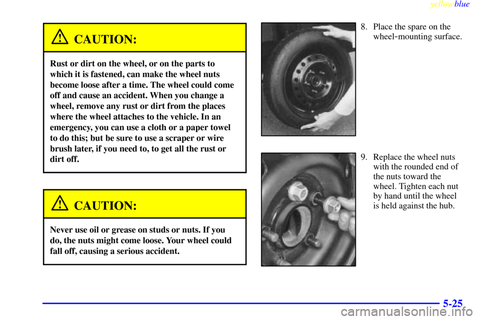 CADILLAC DEVILLE 1999 7.G Owners Manual yellowblue     
5-25
CAUTION:
Rust or dirt on the wheel, or on the parts to
which it is fastened, can make the wheel nuts
become loose after a time. The wheel could come
off and cause an accident. Whe