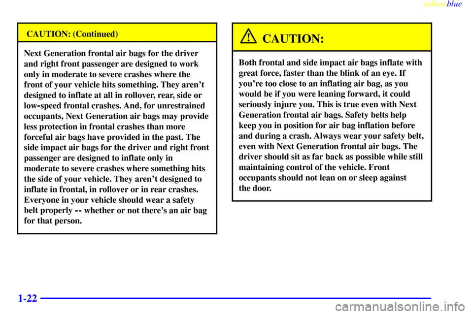 CADILLAC DEVILLE 1999 7.G Owners Manual yellowblue     
1-22
CAUTION: (Continued)
Next Generation frontal air bags for the driver
and right front passenger are designed to work
only in moderate to severe crashes where the
front of your vehi