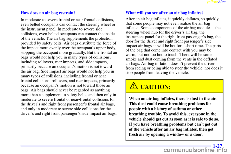 CADILLAC DEVILLE 1999 7.G Owners Manual yellowblue     
1-27
How does an air bag restrain?
In moderate to severe frontal or near frontal collisions,
even belted occupants can contact the steering wheel or
the instrument panel. In moderate t