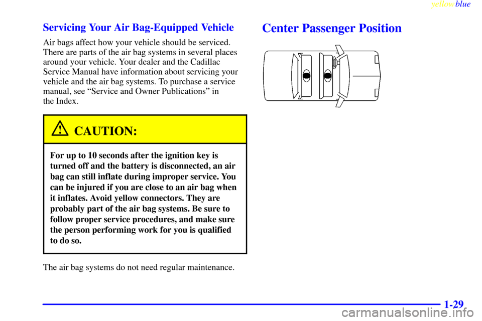 CADILLAC DEVILLE 1999 7.G Owners Manual yellowblue     
1-29 Servicing Your Air Bag-Equipped Vehicle
Air bags affect how your vehicle should be serviced.
There are parts of the air bag systems in several places
around your vehicle. Your dea