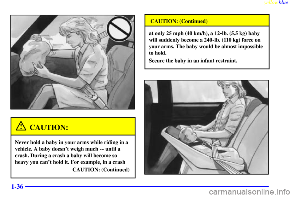 CADILLAC DEVILLE 1999 7.G Service Manual yellowblue     
1-36
CAUTION:
Never hold a baby in your arms while riding in a
vehicle. A baby doesnt weigh much 
-- until a
crash. During a crash a baby will become so
heavy you cant hold it. For e