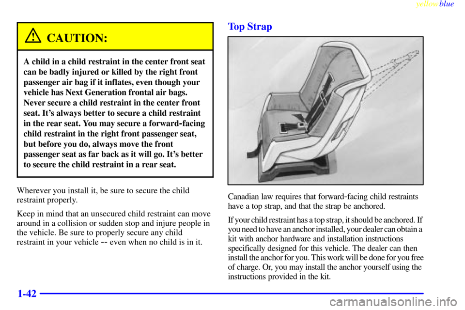 CADILLAC DEVILLE 1999 7.G Owners Manual yellowblue     
1-42
CAUTION:
A child in a child restraint in the center front seat
can be badly injured or killed by the right front
passenger air bag if it inflates, even though your
vehicle has Nex
