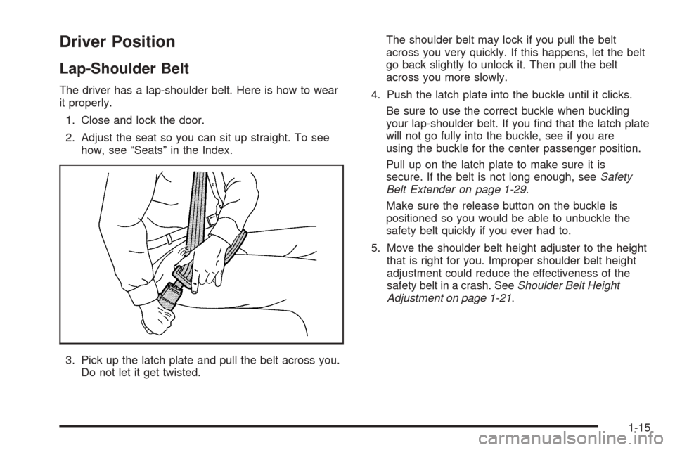 CADILLAC DTS 2006 1.G Owners Manual Driver Position
Lap-Shoulder Belt
The driver has a lap-shoulder belt. Here is how to wear
it properly.
1. Close and lock the door.
2. Adjust the seat so you can sit up straight. To see
how, see “Sea